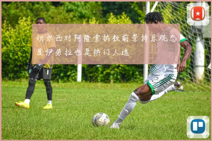 切尔西对阿隆索执教前景持乐观态度伊劳拉也是热门人选