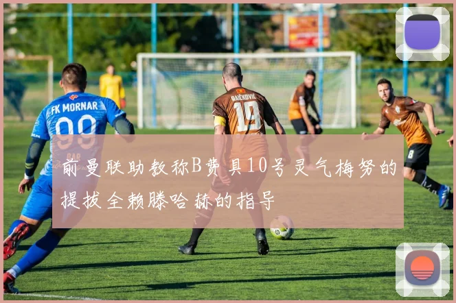 前曼联助教称B费具10号灵气梅努的提拔全赖滕哈赫的指导