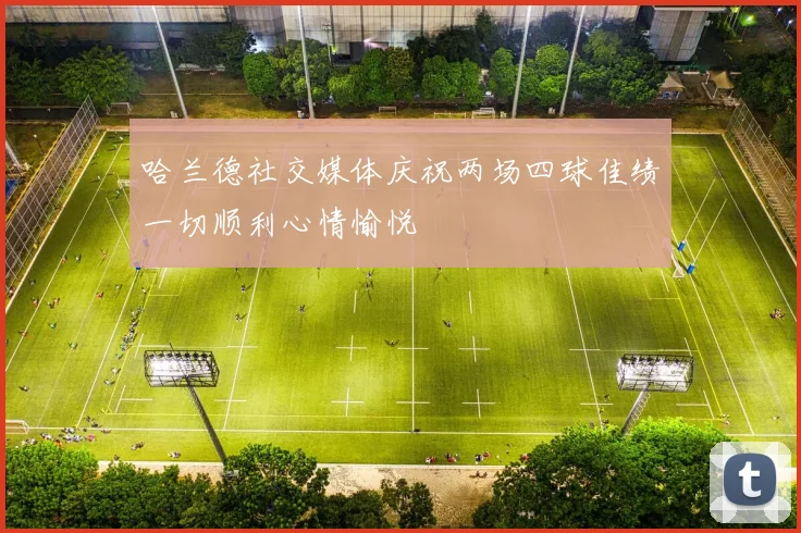 哈兰德社交媒体庆祝两场四球佳绩一切顺利心情愉悦