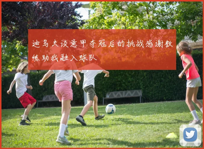 迪乌夫谈意甲夺冠后的挑战感谢教练助我融入球队