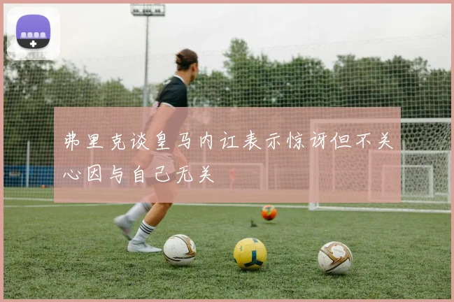 弗里克谈皇马内讧表示惊讶但不关心因与自己无关