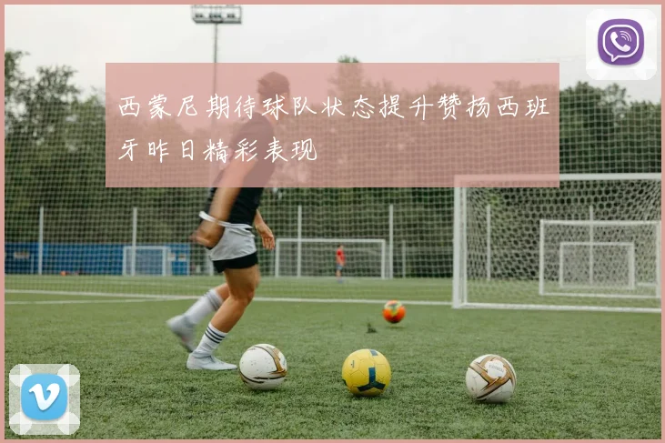 西蒙尼期待球队状态提升赞扬西班牙昨日精彩表现