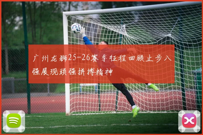 广州龙狮25-26赛季征程回顾止步八强展现顽强拼搏精神