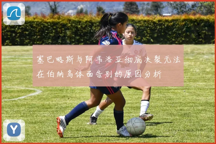 塞巴略斯与阿韦洛亚彻底决裂无法在伯纳乌体面告别的原因分析