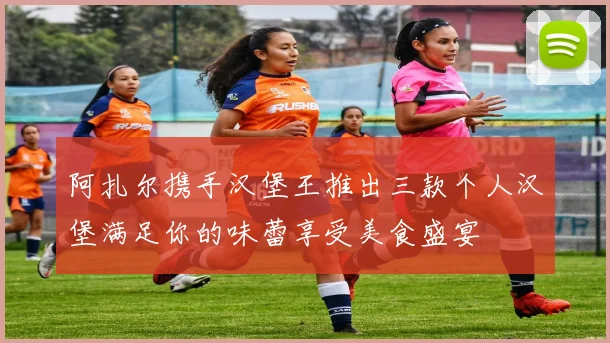 阿扎尔携手汉堡王推出三款个人汉堡满足你的味蕾享受美食盛宴