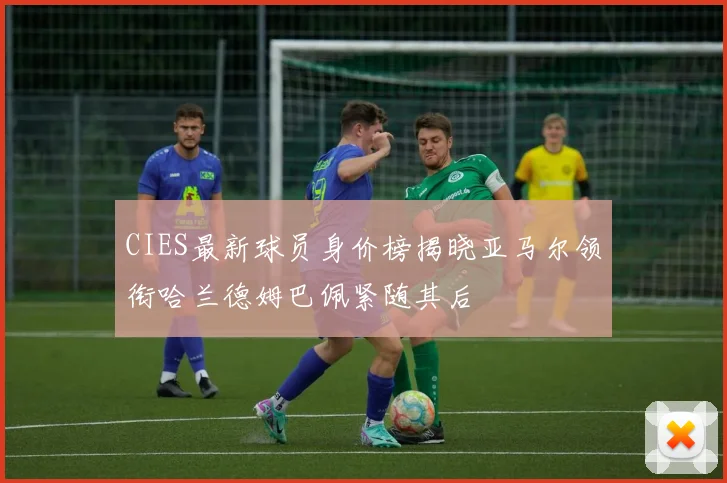 CIES最新球员身价榜揭晓亚马尔领衔哈兰德姆巴佩紧随其后