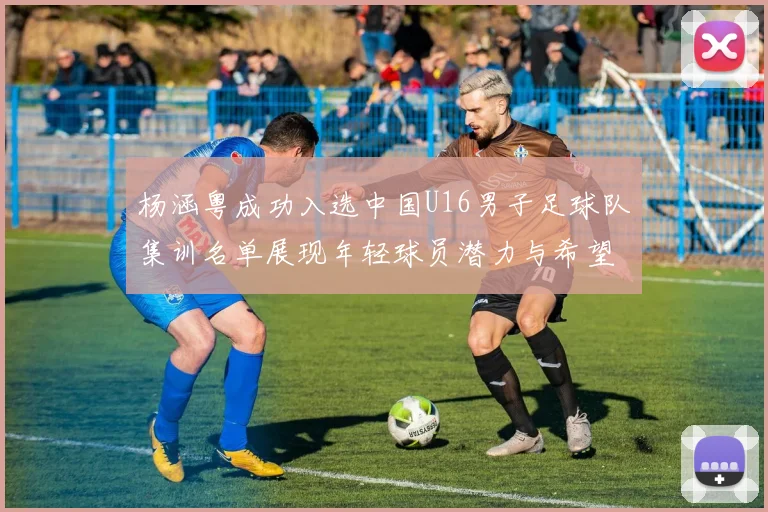 杨涵粤成功入选中国U16男子足球队集训名单展现年轻球员潜力与希望