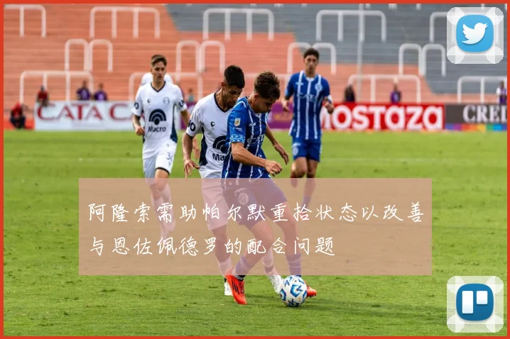 阿隆索需助帕尔默重拾状态以改善与恩佐佩德罗的配合问题