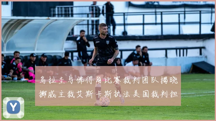 乌拉圭与佛得角比赛裁判团队揭晓挪威主裁艾斯卡斯执法美国裁判担任助理
