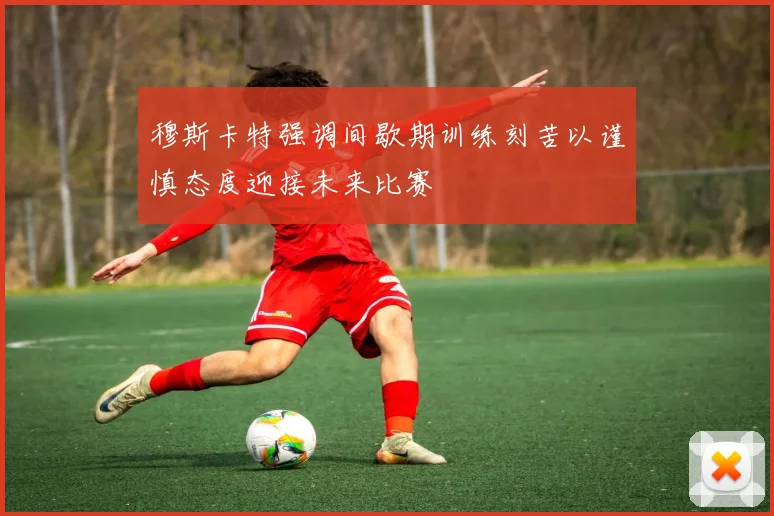 穆斯卡特强调间歇期训练刻苦以谨慎态度迎接未来比赛