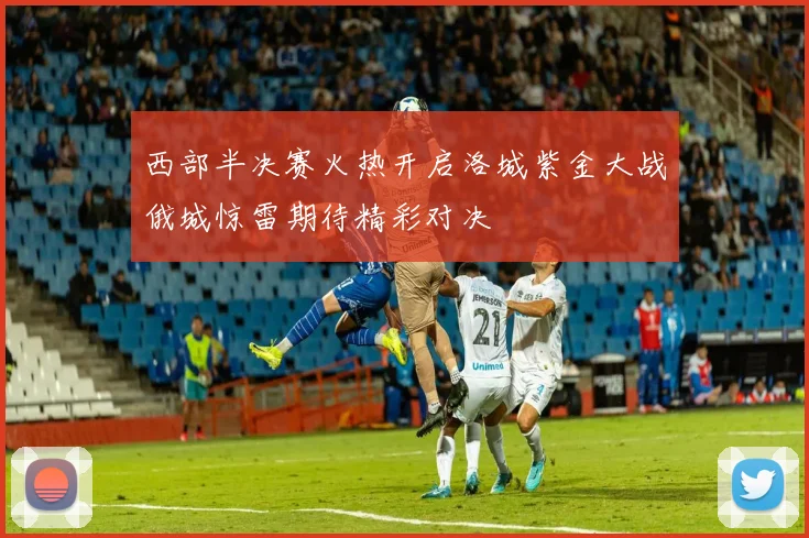 西部半决赛火热开启洛城紫金大战俄城惊雷期待精彩对决